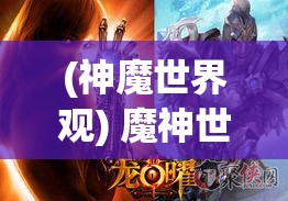 (神魔世界观) 魔神世界Online探秘：解锁无尽魔域，体验精彩冒险！激战强敌，谱写你的传奇故事！